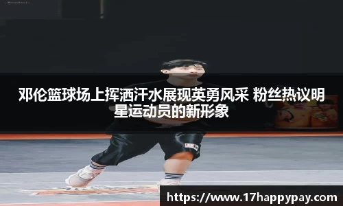 邓伦篮球场上挥洒汗水展现英勇风采 粉丝热议明星运动员的新形象