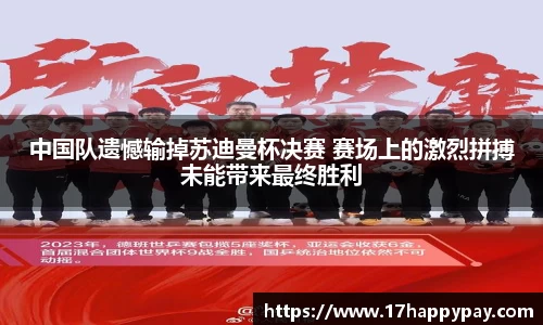中国队遗憾输掉苏迪曼杯决赛 赛场上的激烈拼搏未能带来最终胜利
