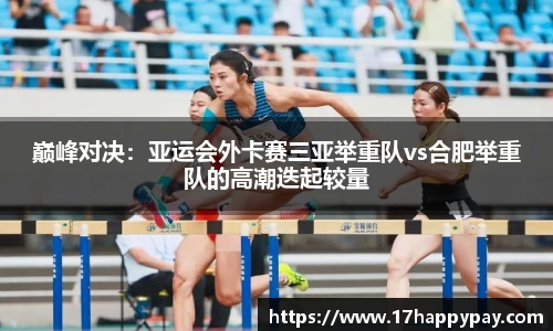 巅峰对决：亚运会外卡赛三亚举重队vs合肥举重队的高潮迭起较量