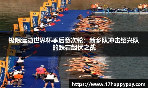极限运动世界杯季后赛次轮：新乡队冲击绍兴队的跌宕起伏之战