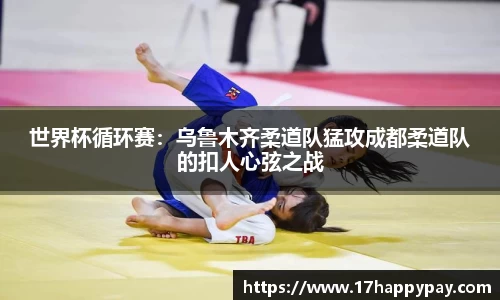 世界杯循环赛：乌鲁木齐柔道队猛攻成都柔道队的扣人心弦之战